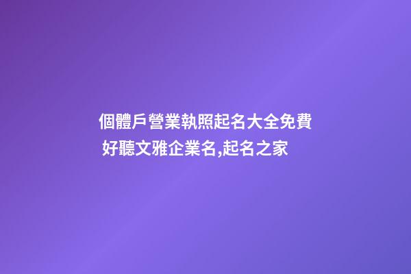 個體戶營業執照起名大全免費 好聽文雅企業名,起名之家